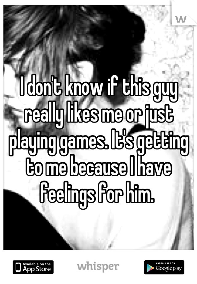I don't know if this guy really likes me or just playing games. It's getting to me because I have feelings for him. 