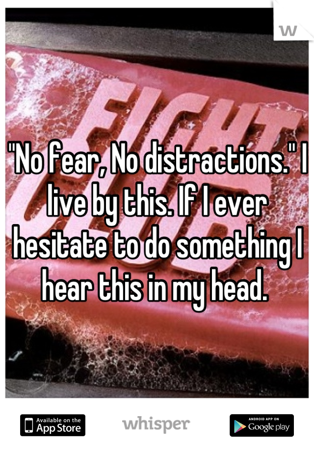 "No fear, No distractions." I live by this. If I ever hesitate to do something I hear this in my head. 