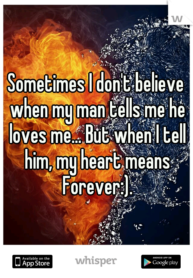 Sometimes I don't believe when my man tells me he loves me... But when I tell him, my heart means Forever:).