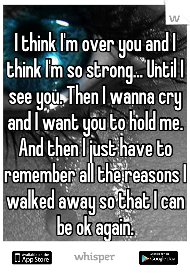 I think I'm over you and I think I'm so strong... Until I see you. Then I wanna cry and I want you to hold me. And then I just have to remember all the reasons I walked away so that I can be ok again.