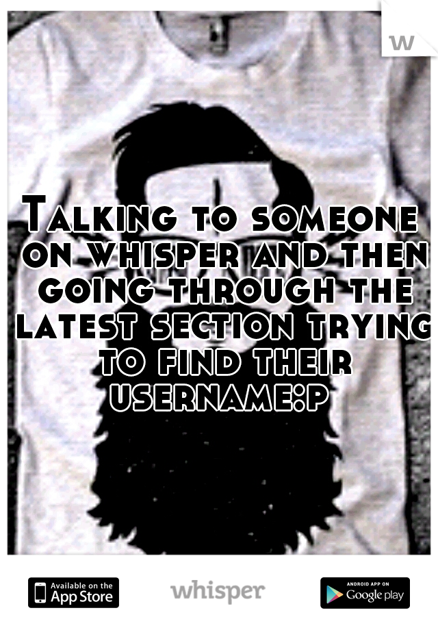 Talking to someone on whisper and then going through the latest section trying to find their username:p 
