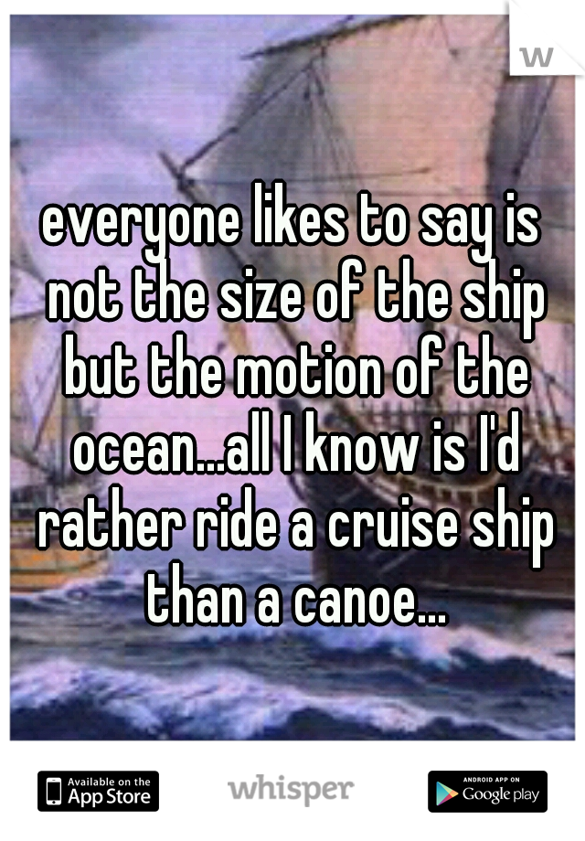 everyone likes to say is not the size of the ship but the motion of the ocean...all I know is I'd rather ride a cruise ship than a canoe...