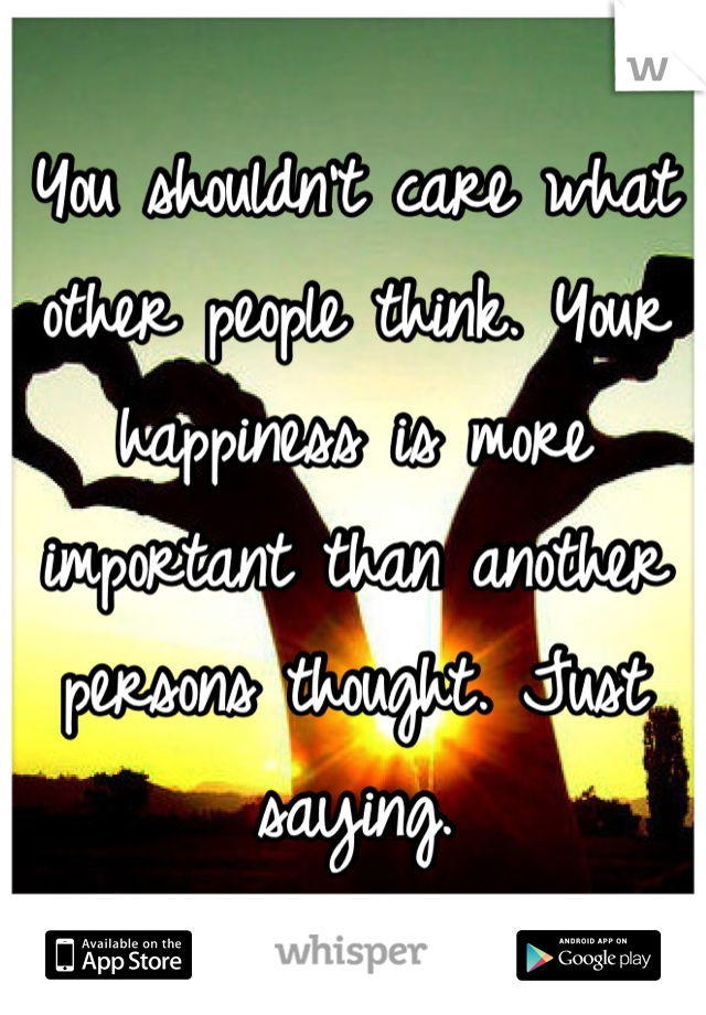 You shouldn't care what other people think. Your happiness is more important than another persons thought. Just saying.