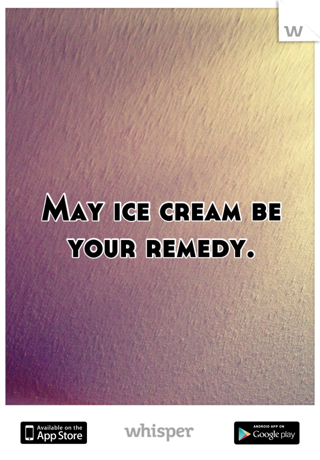 May ice cream be your remedy.