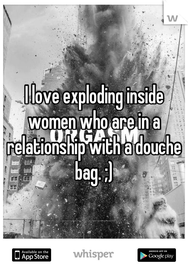 I love exploding inside women who are in a relationship with a douche bag. ;)