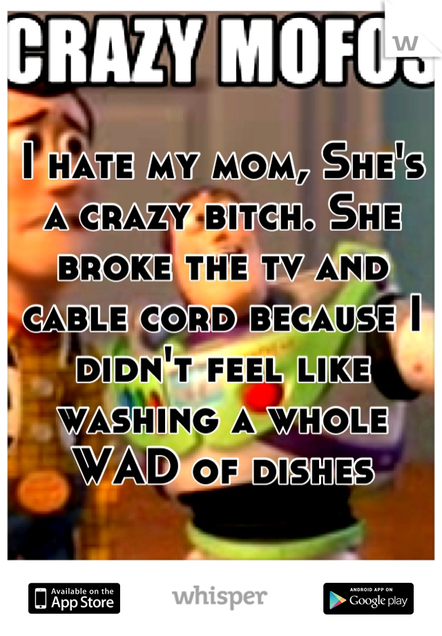 I hate my mom, She's a crazy bitch. She broke the tv and cable cord because I didn't feel like washing a whole WAD of dishes