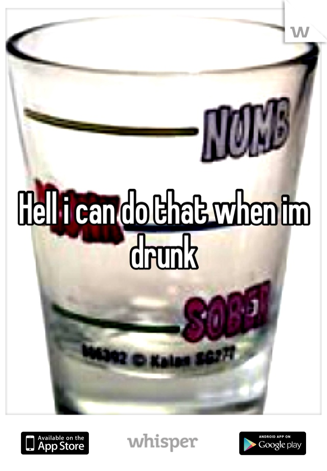 Hell i can do that when im drunk
