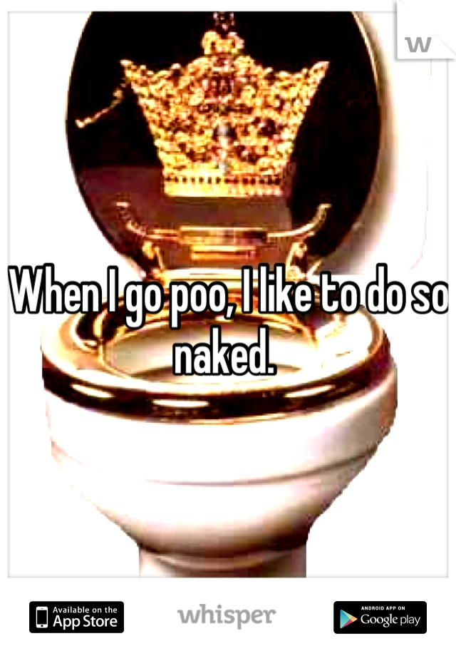When I go poo, I like to do so naked. 