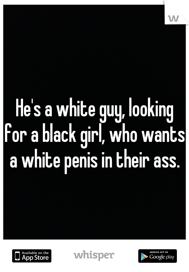He's a white guy, looking for a black girl, who wants a white penis in their ass.