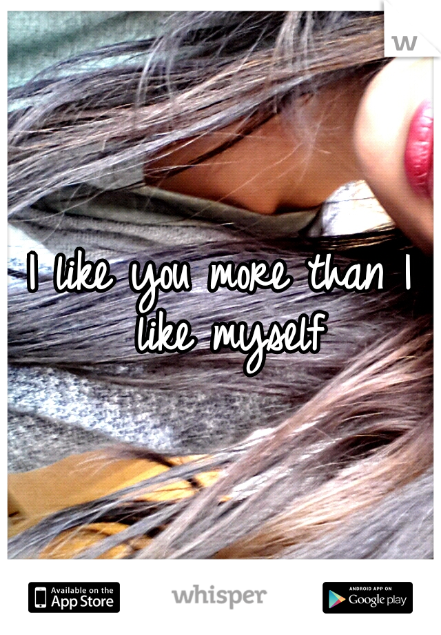 I like you more than I like myself