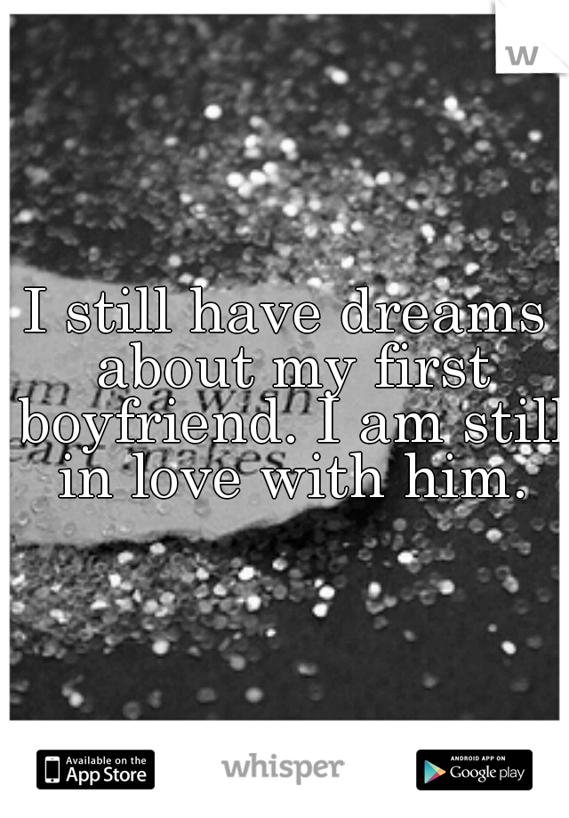 I still have dreams about my first boyfriend. I am still in love with him.