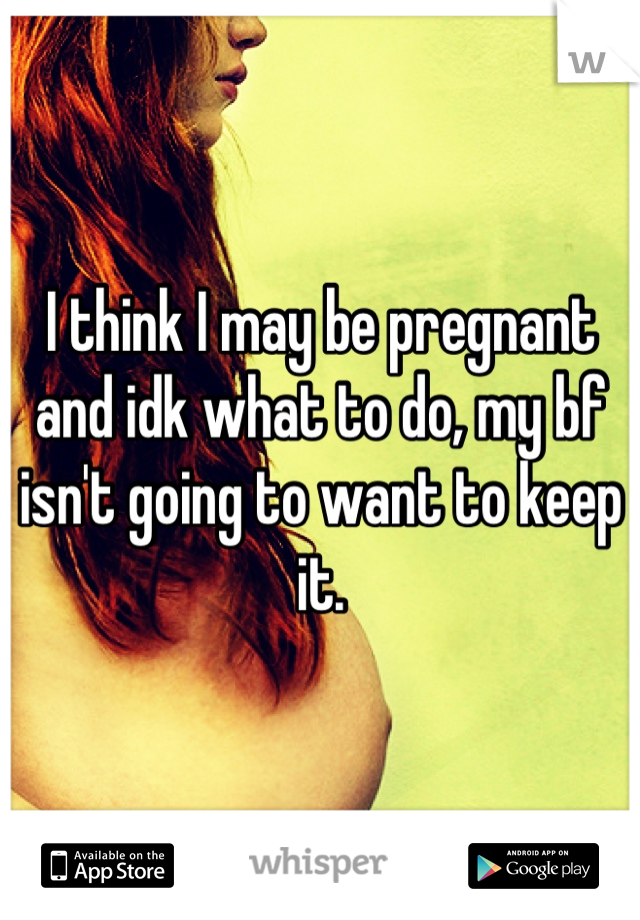 I think I may be pregnant and idk what to do, my bf isn't going to want to keep it.