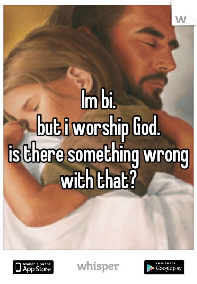 Im bi. 
but i worship God. 
is there something wrong with that?