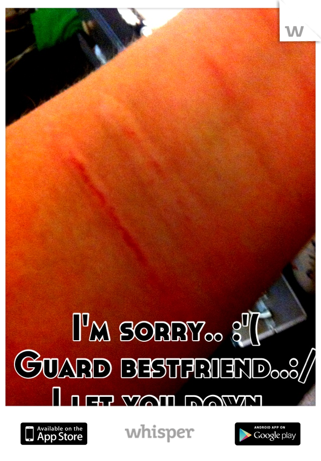 I'm sorry.. :'( 
Guard bestfriend..:/
I let you down..