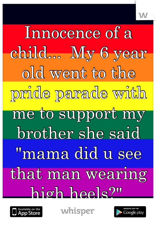 Innocence of a child...  My 6 year old went to the pride parade with me to support my brother she said "mama did u see that man wearing high heels?" 