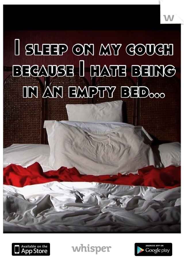 I sleep on my couch because I hate being in an empty bed...