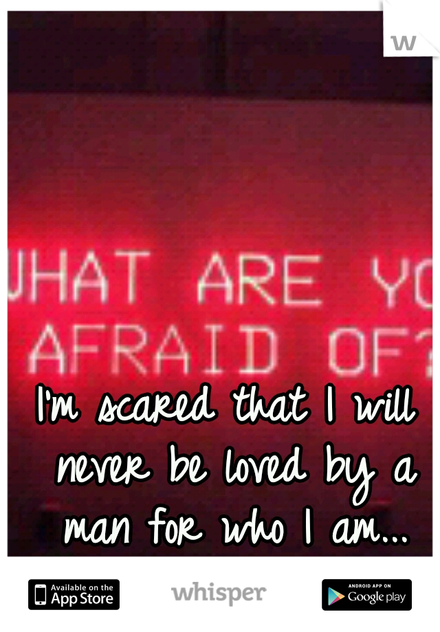I'm scared that I will never be loved by a man for who I am...