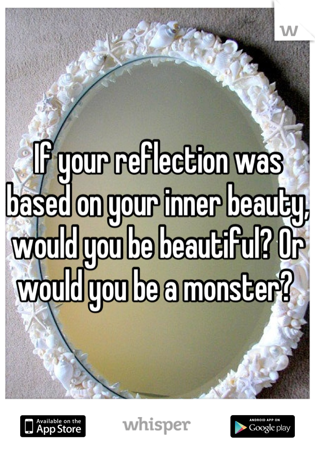 If your reflection was based on your inner beauty, would you be beautiful? Or would you be a monster? 