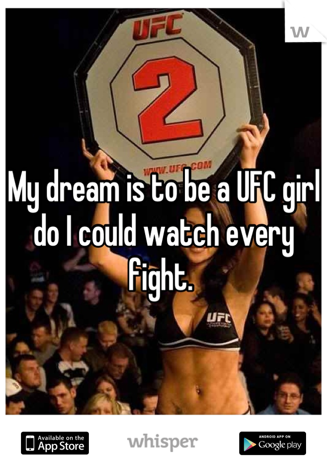 My dream is to be a UFC girl do I could watch every fight. 