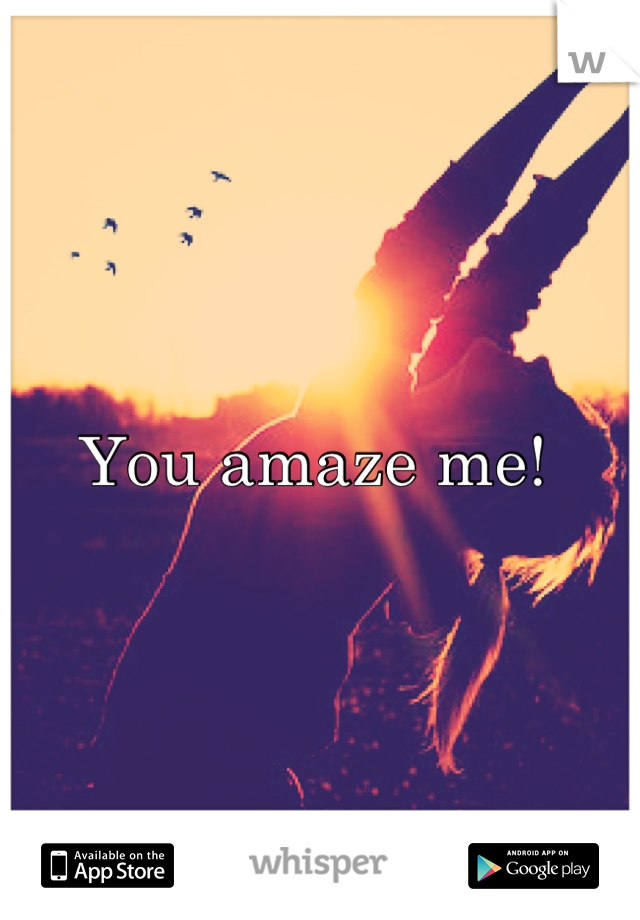 You amaze me! 