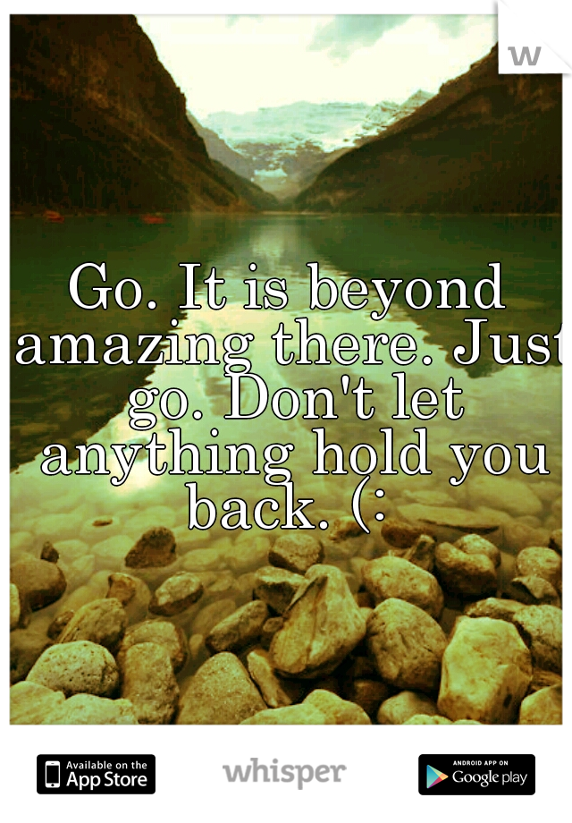 Go. It is beyond amazing there. Just go. Don't let anything hold you back. (: 