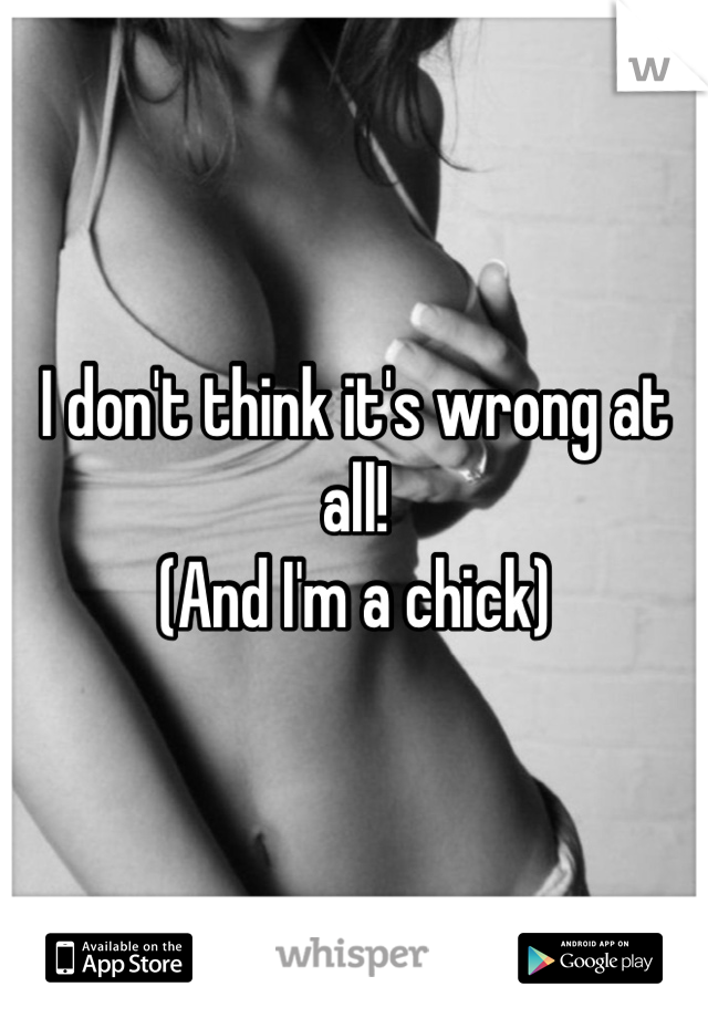 I don't think it's wrong at all!  
(And I'm a chick)