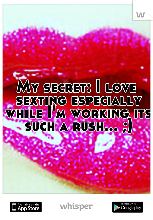 My secret: I love sexting especially while I'm working its such a rush... ;)