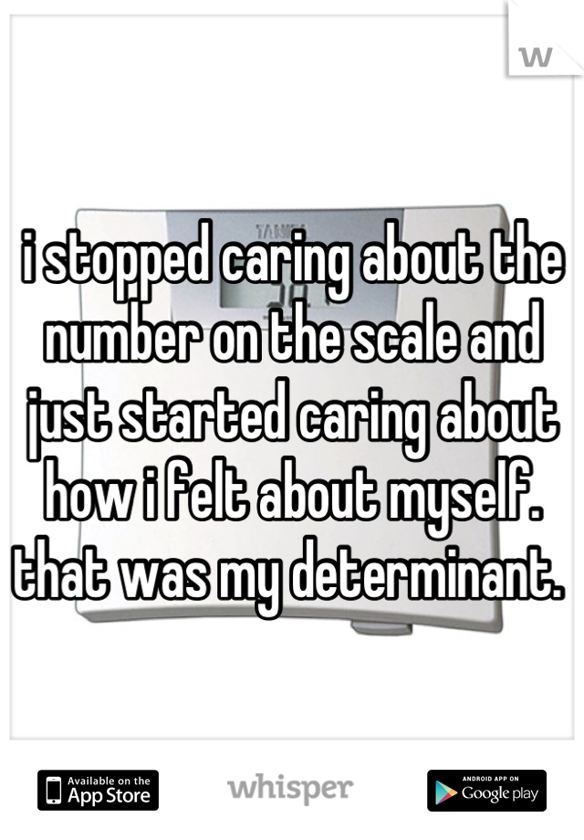 i stopped caring about the number on the scale and just started caring about how i felt about myself. that was my determinant. 