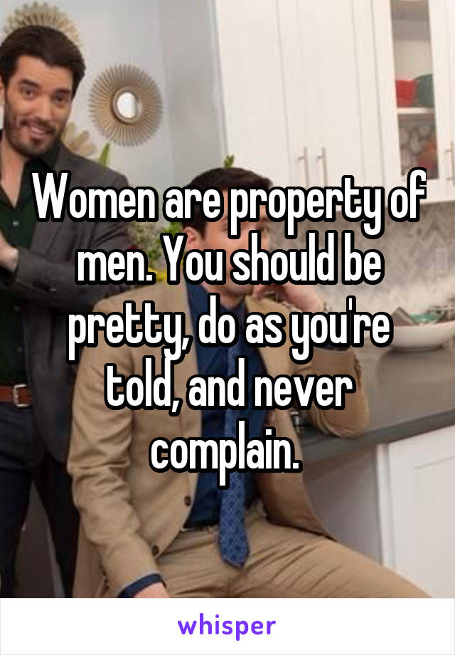 Women are property of men. You should be pretty, do as you're told, and never complain. 
