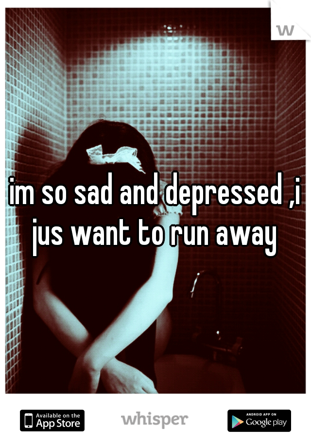 im so sad and depressed ,i jus want to run away 