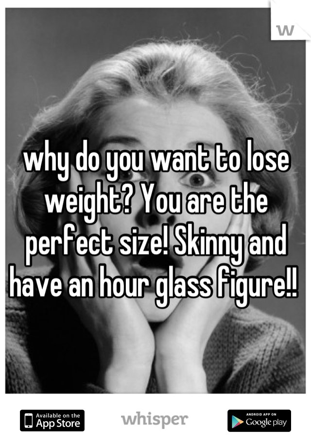 why do you want to lose weight? You are the perfect size! Skinny and have an hour glass figure!! 