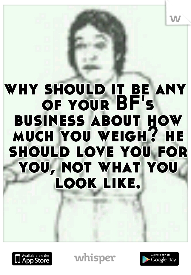 why should it be any of your BF's business about how much you weigh? he should love you for you, not what you look like.