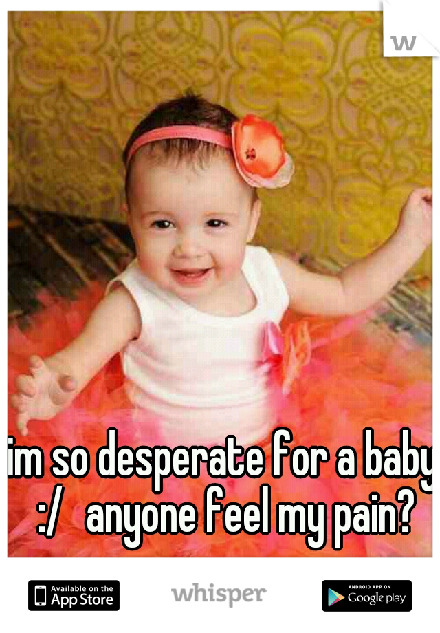 im so desperate for a baby :/
anyone feel my pain?