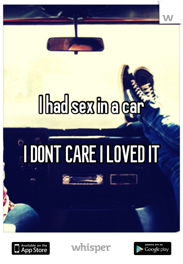 I had sex in a car 

I DONT CARE I LOVED IT