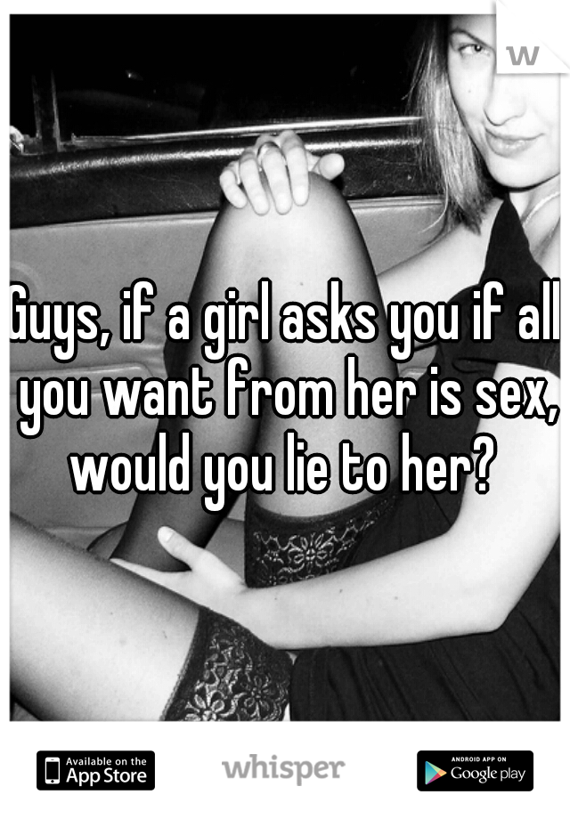 Guys, if a girl asks you if all you want from her is sex, would you lie to her? 