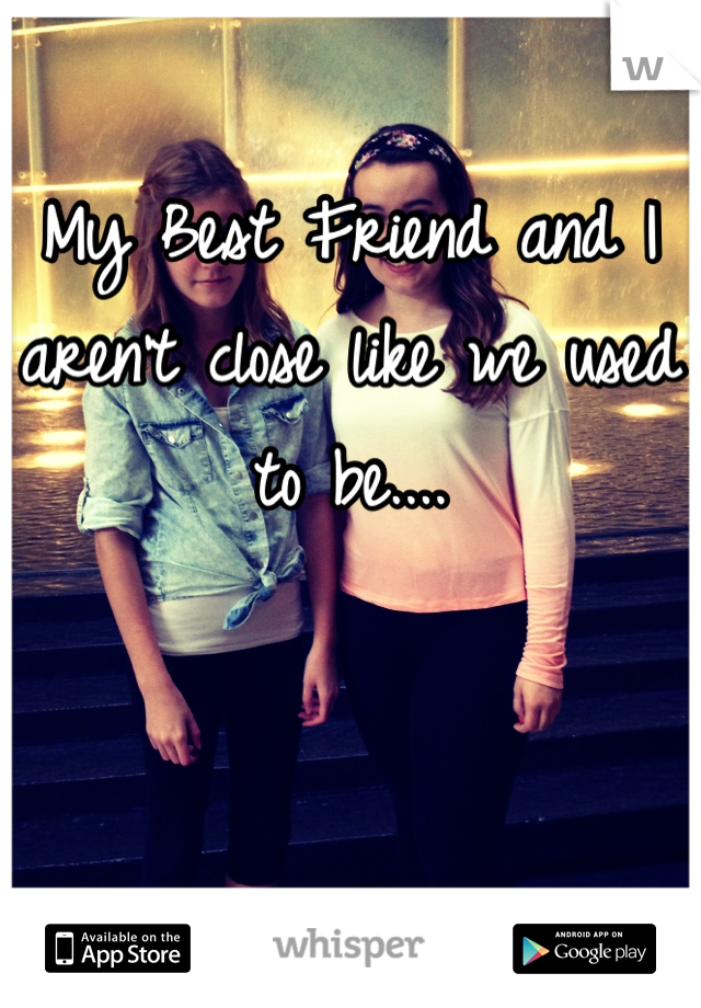 My Best Friend and I aren't close like we used to be....