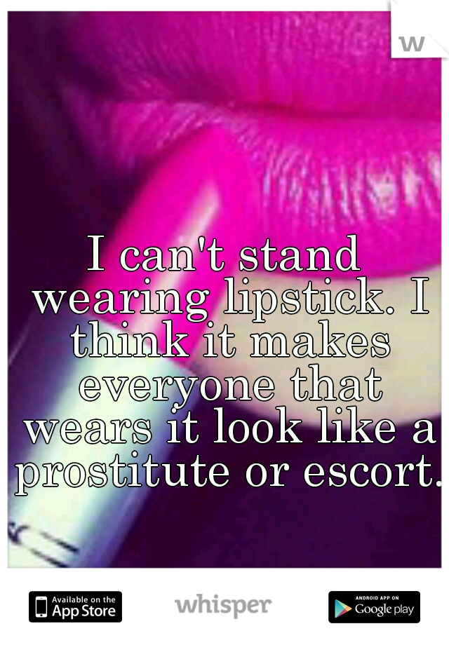 I can't stand wearing lipstick. I think it makes everyone that wears it look like a prostitute or escort. 