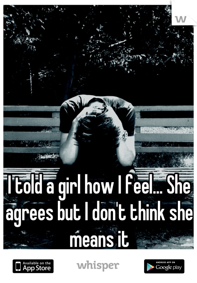 I told a girl how I feel... She agrees but I don't think she means it