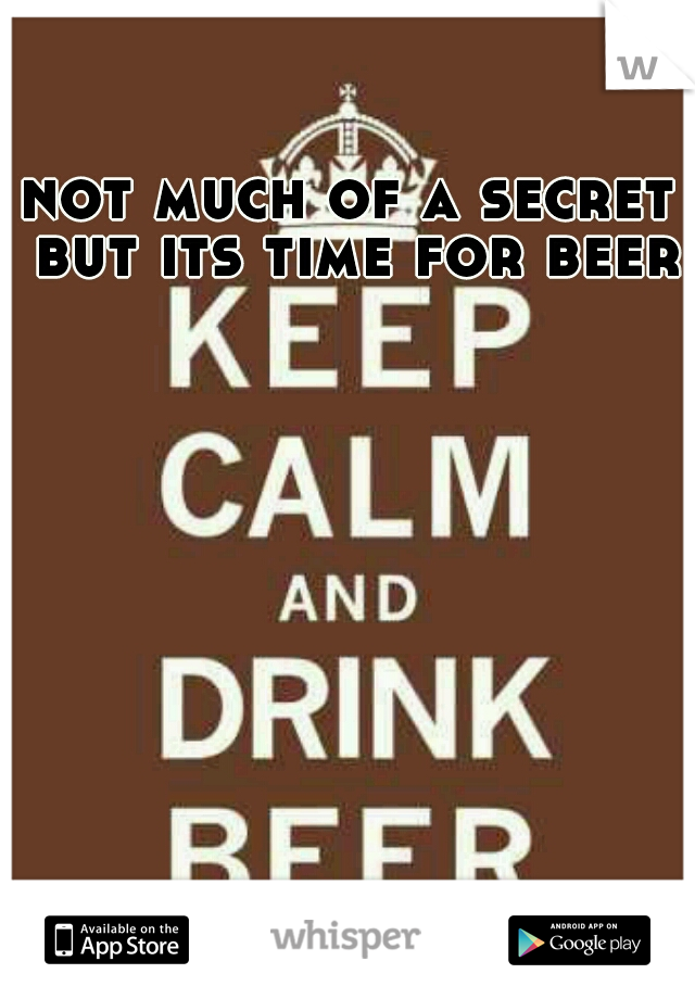 not much of a secret but its time for beer