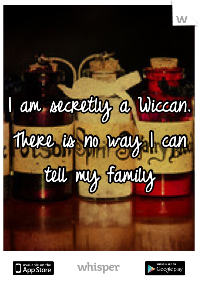 I am secretly a Wiccan. There is no way I can tell my family