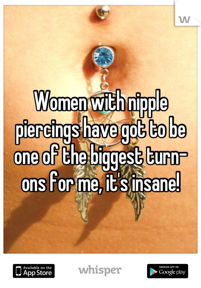 Women with nipple piercings have got to be one of the biggest turn-ons for me, it's insane!