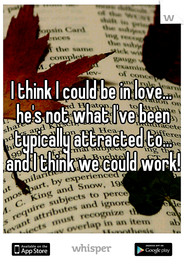 I think I could be in love... he's not what I've been typically attracted to... and I think we could work!