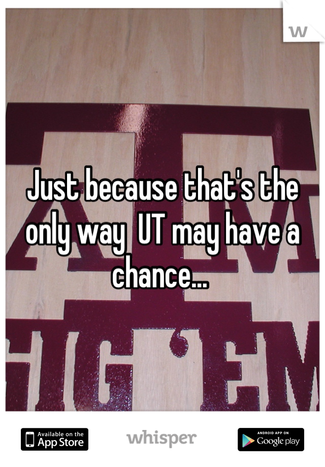Just because that's the only way  UT may have a chance... 