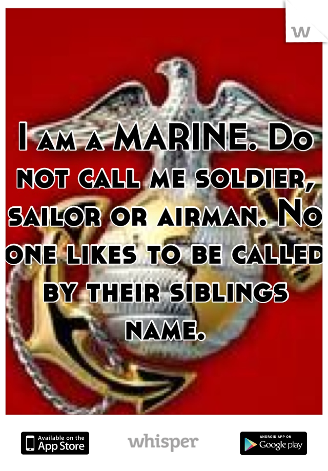 I am a MARINE. Do not call me soldier, sailor or airman. No one likes to be called by their siblings name.