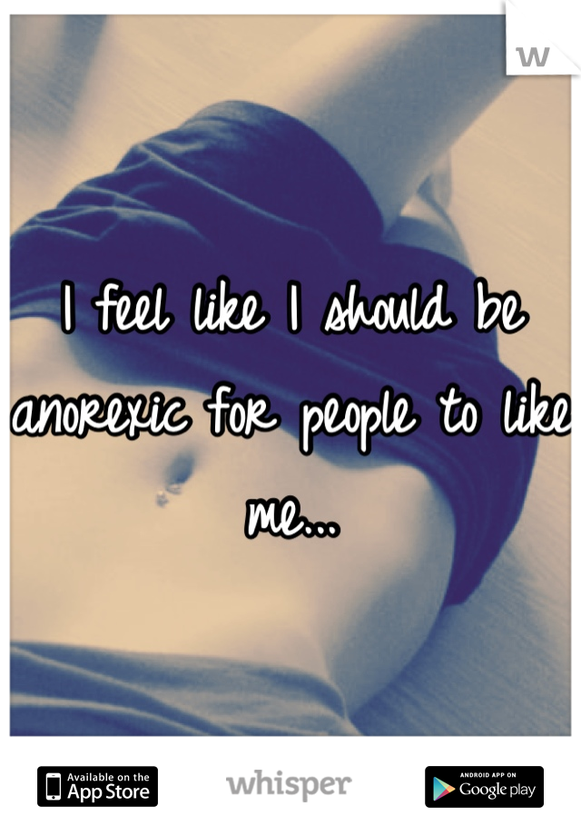 I feel like I should be anorexic for people to like me...