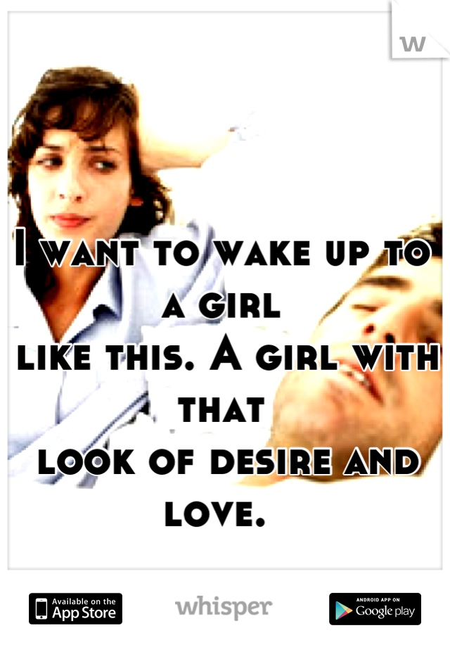 I want to wake up to a girl
 like this. A girl with that
 look of desire and love. 