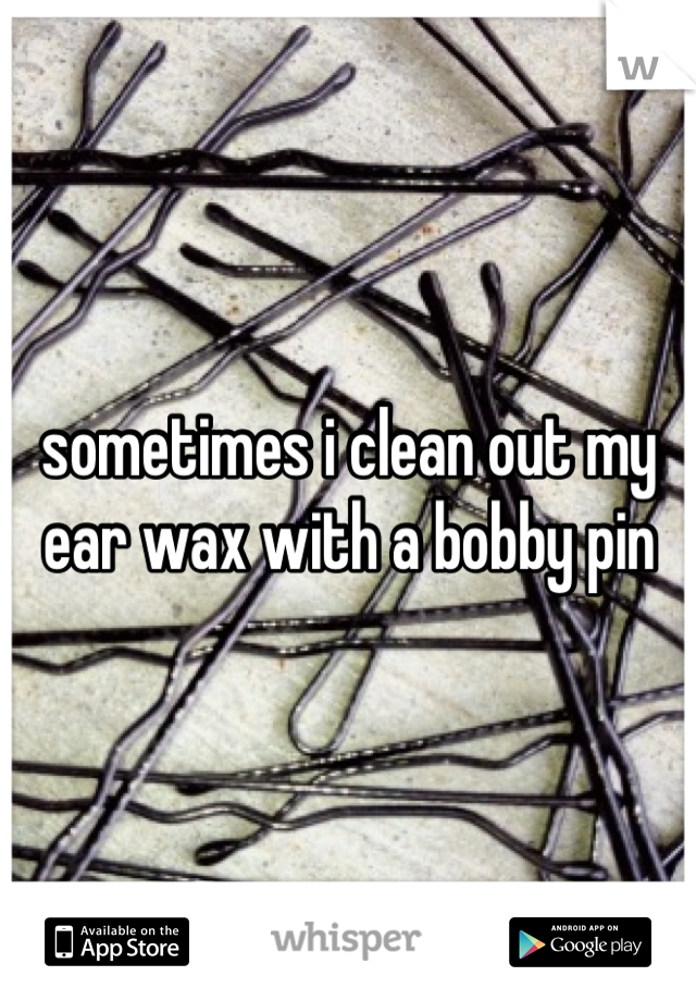sometimes i clean out my ear wax with a bobby pin