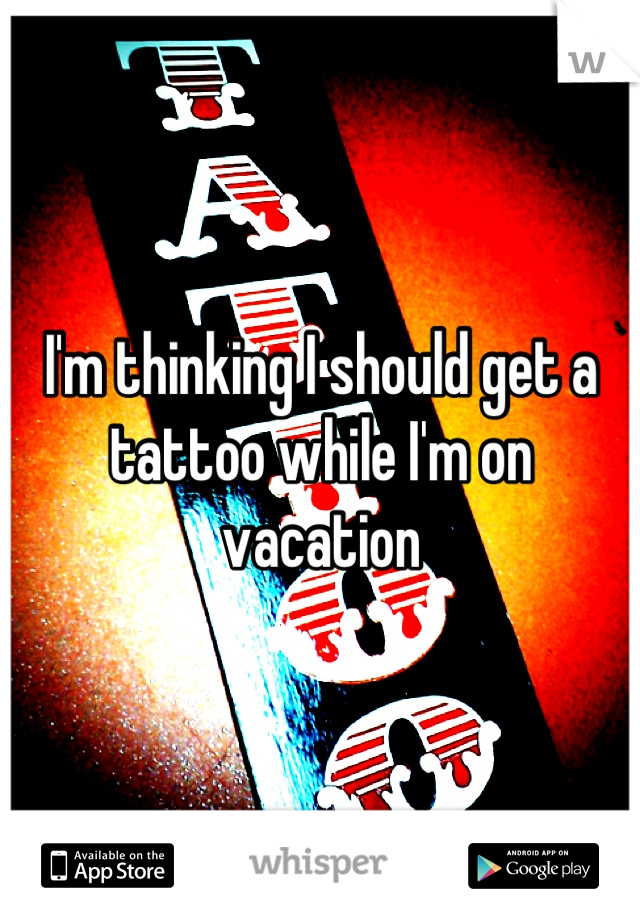 I'm thinking I should get a tattoo while I'm on vacation