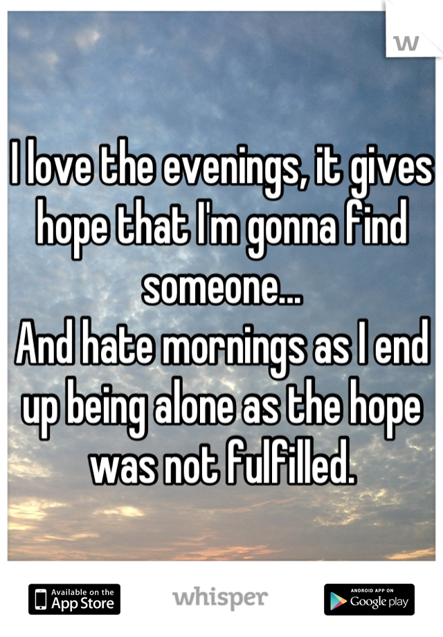 I love the evenings, it gives hope that I'm gonna find someone...
And hate mornings as I end up being alone as the hope was not fulfilled.