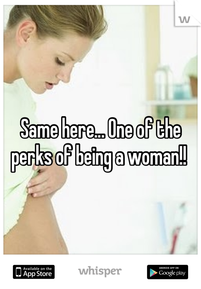 Same here... One of the perks of being a woman!! 